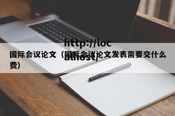 国际会议论文（国际会议论文发表需要交什么费）