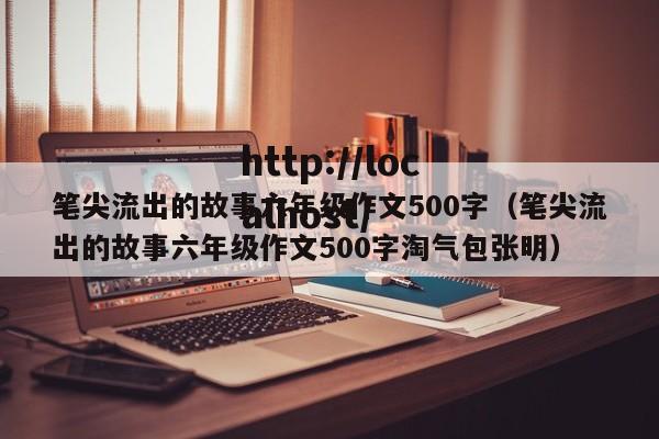 笔尖流出的故事六年级作文500字（笔尖流出的故事六年级作文500字淘气包张明）