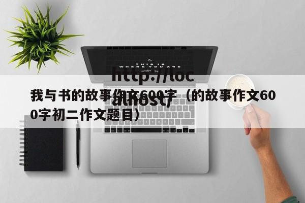 我与书的故事作文600字（的故事作文600字初二作文题目）