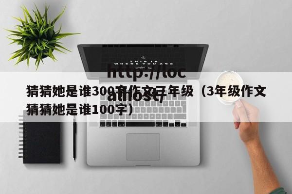 猜猜她是谁300字作文三年级（3年级作文猜猜她是谁100字）