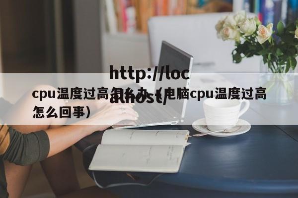 cpu温度过高怎么办（电脑cpu温度过高怎么回事）