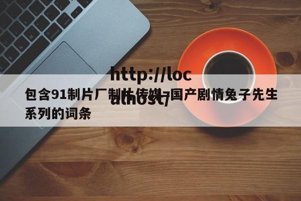 包含91制片厂制片传媒=国产剧情兔子先生系列的词条